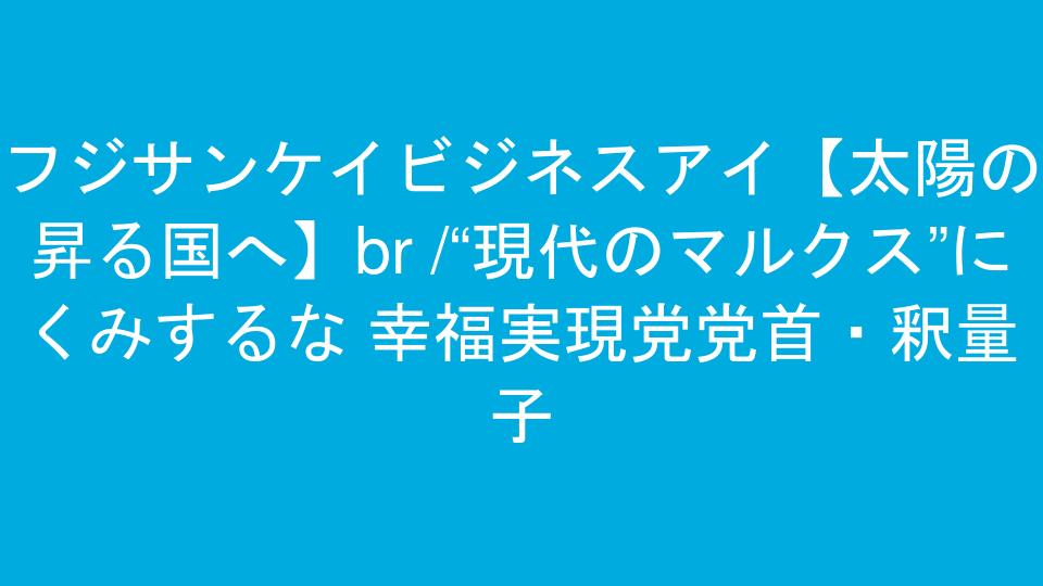フジサンケイビジネスアイ【太陽の昇る国へ】<br />“現代のマルクス”にくみするな 幸福実現党党首・釈量子